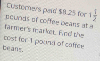 Customers paid $8.25 for 1 1/2 
pounds of coffee beans at a 
farmer's market. Find the 
cost for 1 pound of coffee 
beans.