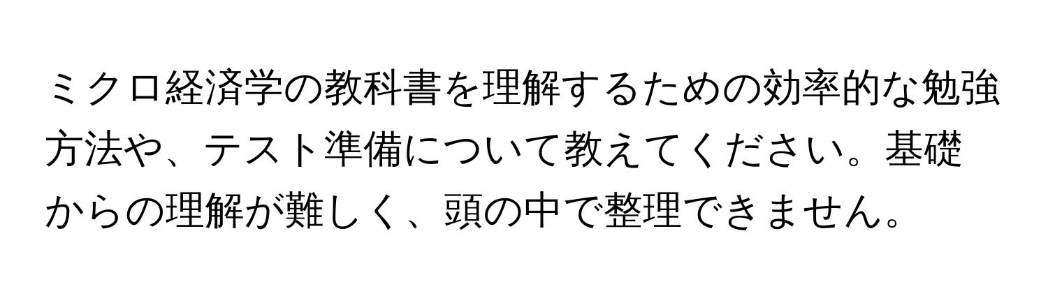 ミクロ経済学の教科書を理解するための効率的な勉強方法や、テスト準備について教えてください。基礎からの理解が難しく、頭の中で整理できません。