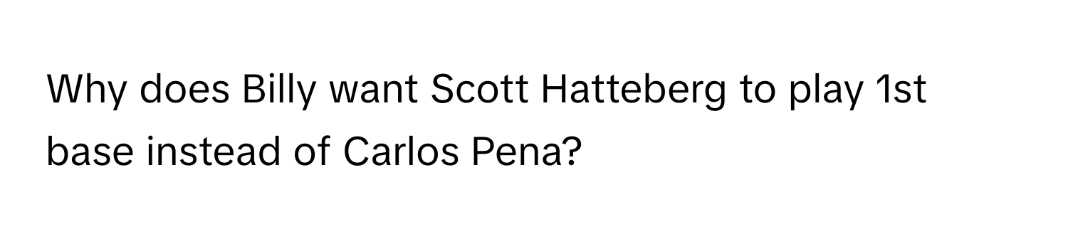 Why does Billy want Scott Hatteberg to play 1st base instead of Carlos Pena?