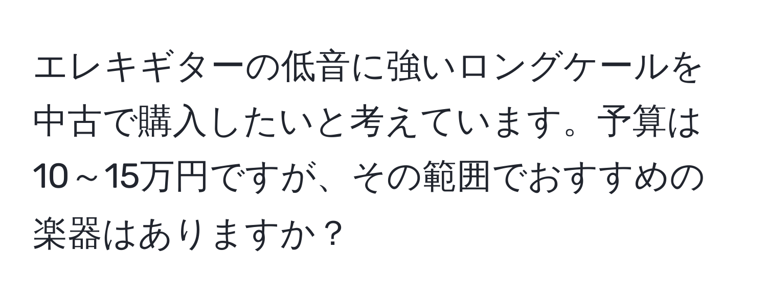 エレキギターの低音に強いロングケールを中古で購入したいと考えています。予算は10～15万円ですが、その範囲でおすすめの楽器はありますか？