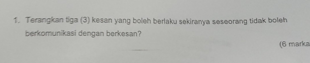 Terangkan tiga (3) kesan yang boleh berlaku sekiranya seseorang tidak boleh 
berkomunikasi dengan berkesan? 
(6 marka