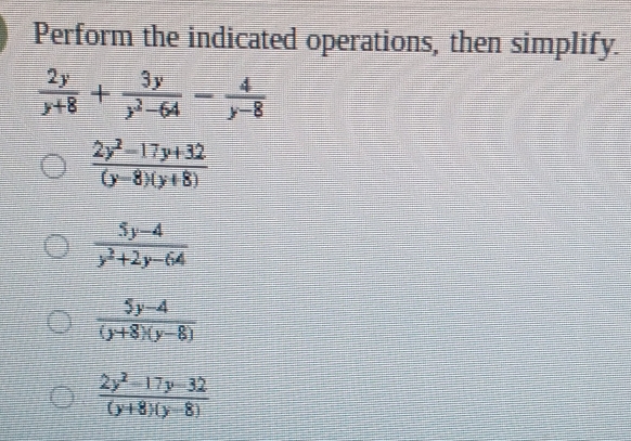 Perform the indicated operations, then simplify.
 2y/y+8 + 3y/y^2-64 - 4/y-8 
 (2y^2-17y+32)/(y-8)(y+8) 
 (5y-4)/y^2+2y-64 
 (5y-4)/(y+8)(y-8) 
 (2y^2-17y-32)/(y+8)(y-8) 