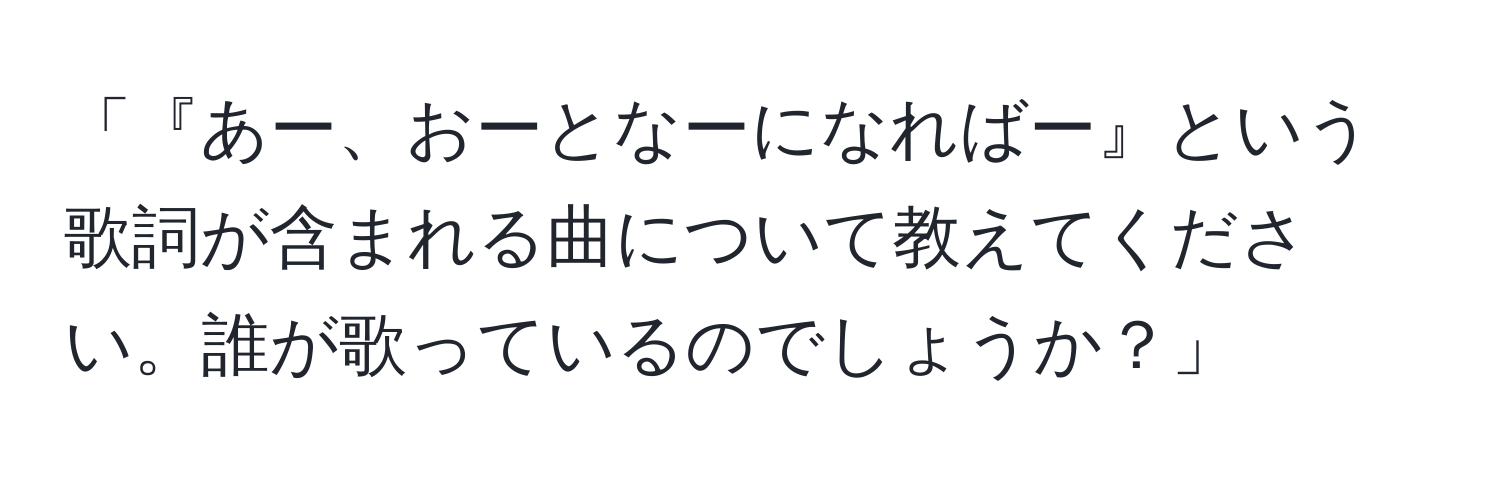 「『あー、おーとなーになればー』という歌詞が含まれる曲について教えてください。誰が歌っているのでしょうか？」