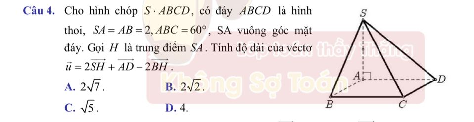 Cho hình chóp S· ABCD , có đáy ABCD là hình
thoi, SA=AB=2, ABC=60° , SA vuông góc mặt
đáy. Gọi H là trung điểm SA. Tính độ dài của véctơ
vector u=2vector SH+vector AD-2vector BH.
A. 2sqrt(7). B. 2sqrt(2).
C. sqrt(5). D. 4.