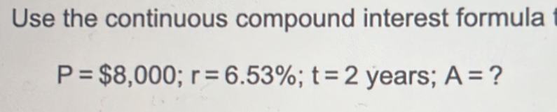 Use the continuous compound interest formula
P=$8,000; r=6.53%; t=2 years; A= ?