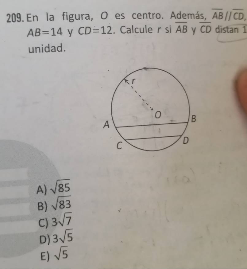 En la figura, O es centro. Además, overline ABparallel overline CD,
AB=14 y CD=12. Calcule r si overline AB y overline CD distan 1
unidad.
A) sqrt(85)
B) sqrt(83)
C) 3sqrt(7)
D) 3sqrt(5)
E) sqrt(5)