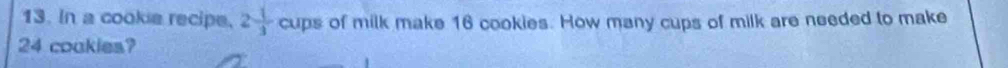 In a cookie recipe, 2 1/3 cups of milk make 16 cookies. How many cups of milk are needed to make
24 coukies?