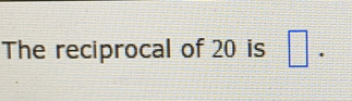 The reciprocal of 20 is .