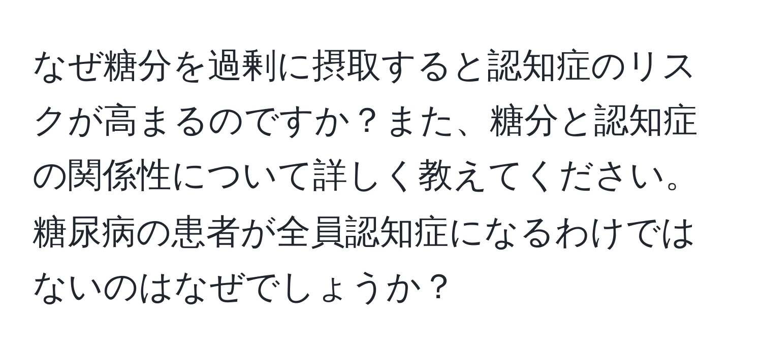 なぜ糖分を過剰に摂取すると認知症のリスクが高まるのですか？また、糖分と認知症の関係性について詳しく教えてください。糖尿病の患者が全員認知症になるわけではないのはなぜでしょうか？