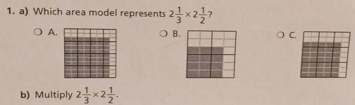 Which area model represents 2 1/3 * 2 1/2  ? 
A. 
B. 
C. 
b) Multiply 2 1/3 * 2 1/2 .