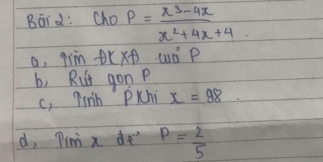 Baid: Cho P= (x^3-4x)/x^2+4x+4 
a, qim AKXA aud P
b, Rut gon P
c, 7inh PKchi x=98
d, Pimi x de" P= 2/5 