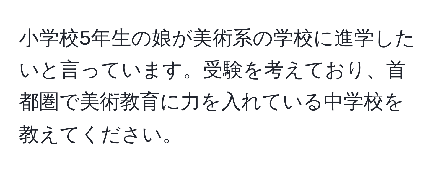 小学校5年生の娘が美術系の学校に進学したいと言っています。受験を考えており、首都圏で美術教育に力を入れている中学校を教えてください。