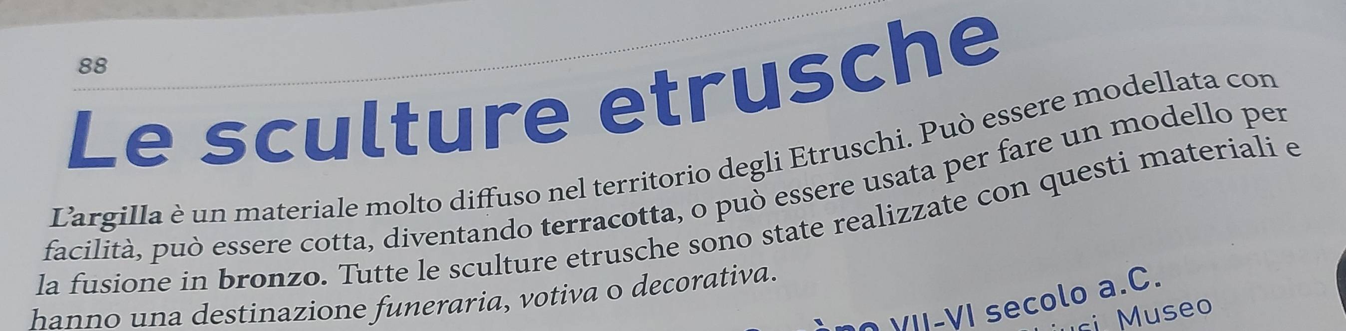 Le sculture etrusche 
Largilla è un materiale molto diffuso nel territorio degli Etruschi. Può essere modellata con 
facilità, può essere cotta, diventando terracotta, o può essere usata per fare un modello per 
la fusione in bronzo. Tutte le sculture etrusche sono state realizzate con questi materiali e 
hanno una destinazione funeraria, votiva o decorativa. 
V -VI secolo a.C. 
use