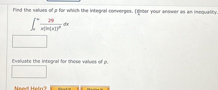 Find the values of p for which the integral converges. (fnter your answer as an inequality.
∈t _e^((∈fty)frac 29)x(ln (x))^pdx
Evaluate the integral for those values of p. 
Need Heln? Read It Mastor It