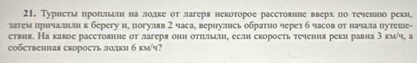 Турнсты πроπьльилн нае лодке от лагеря некоторое расстоянне вверх ло теченнюо реки, 
затем лрнчальлн к берегу и, погуляв 2 часа, вернулнсь обратно через б часов от начала путеше- 
ствия。 На какое расстоянне от лагеря они отπьльилн, если скорость течения реки равна 3 км/ч, а 
собственная скорость лолки б км/ч?