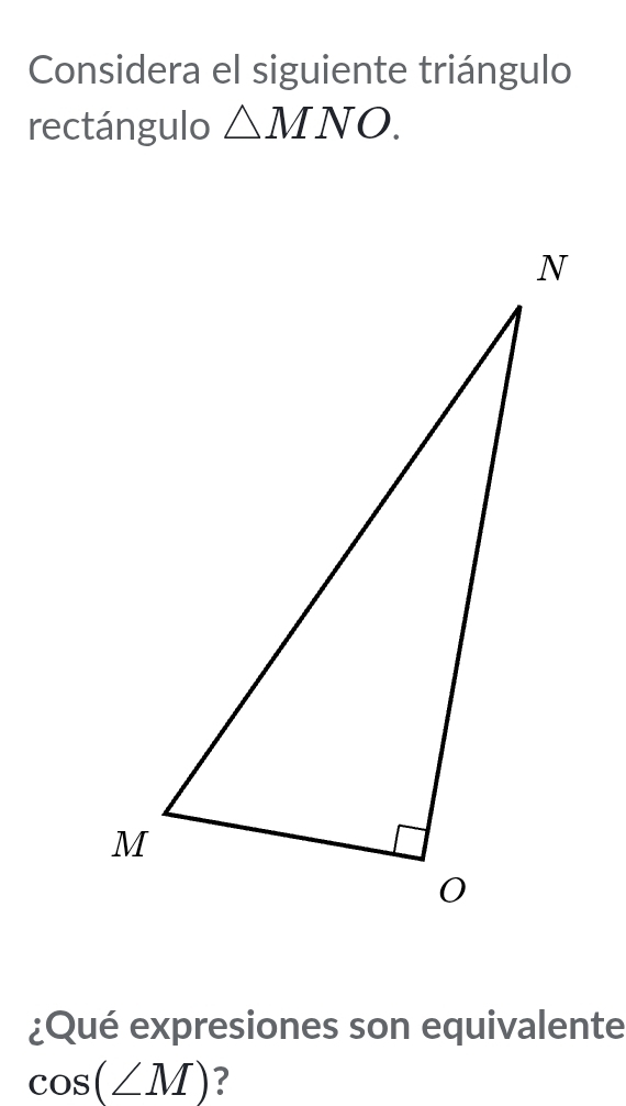 Considera el siguiente triángulo 
rectángulo △ MNO. 
¿Qué expresiones son equivalente
cos (∠ M) ?