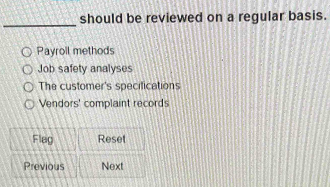 should be reviewed on a regular basis.
Payroll methods
Job safety analyses
The customer's specifications
Vendors' complaint records