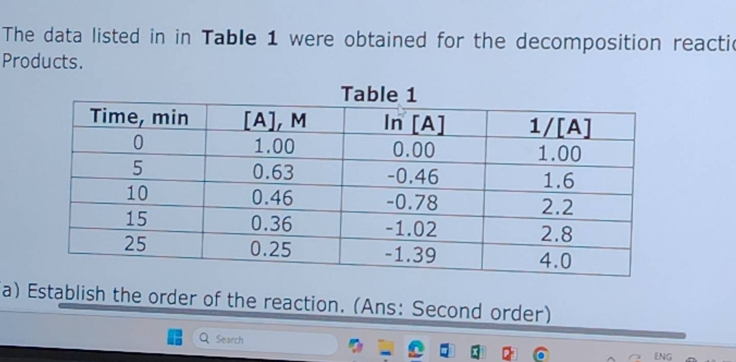 The data listed in in Table 1 were obtained for the decomposition reactic 
Products. 
a) Establish the order of the reaction. (Ans: Second order) 
Search 
ENG