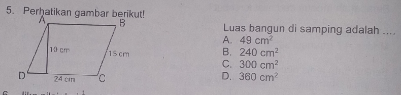 Perḫatikan gambar berikut!
Luas bangun di samping adalah ....
A. 49cm^2
B. 240cm^2
C. 300cm^2
D. 360cm^2
^