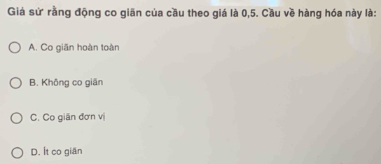 Giá sử rằng động co giãn của cầu theo giá là 0, 5. Cầu về hàng hóa này là:
A. Co giān hoàn toàn
B. Không co giãn
C. Co giãn đơn vị
D. Ít co giãn