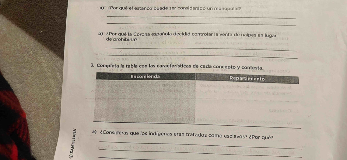 ¿Por qué el estanco puede ser considerado un monopolio? 
_ 
_ 
b) ¿Por qué la Corona española decidió controlar la venta de naipes en lugar 
de prohibirla? 
_ 
_ 
3. Completa la tabla con las características de cada concepto y contesta. 
_ 
¿Consideras que los indígenas eran tratados como esclavos? ¿Por qué? 
_ 
_