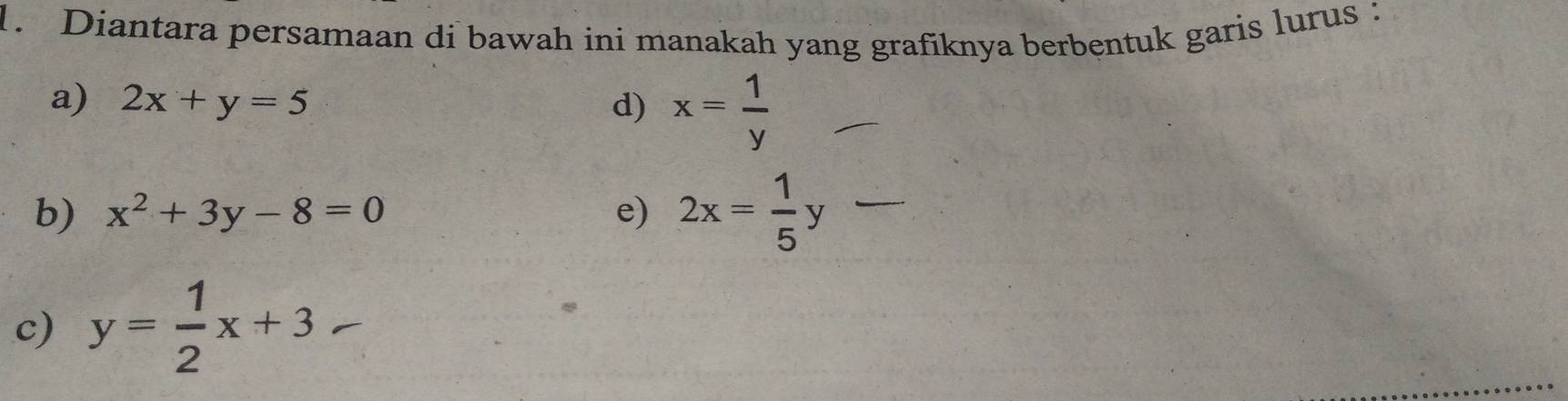 Diantara persamaan di bawah ini manakah yang grafiknya berbentuk garis lurus :
a) 2x+y=5 d) x= 1/y 
b) x^2+3y-8=0 e) 2x= 1/5 y _
c) y= 1/2 x+3