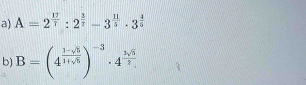 A=2^(frac 17)7:2^(frac 3)7-3^(frac 11)5· 3^(frac 4)5
b) B=(4^(frac 1-sqrt(5))1+sqrt(5))^-3· 4^(frac 3sqrt(5))2.