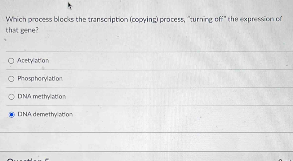 Which process blocks the transcription (copying) process, “turning off” the expression of
that gene?
Acetylation
Phosphorylation
DNA methylation
DNA demethylation