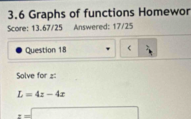 3.6 Graphs of functions Homewor 
Score: 13.67/25 Answered: 17/25 
Question 18 < 
Solve for  z :
L=4z-4x
z=□