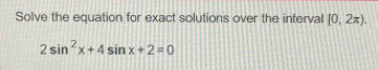 Solve the equation for exact solutions over the interval [0,2π ).
2sin^2x+4sin x+2=0