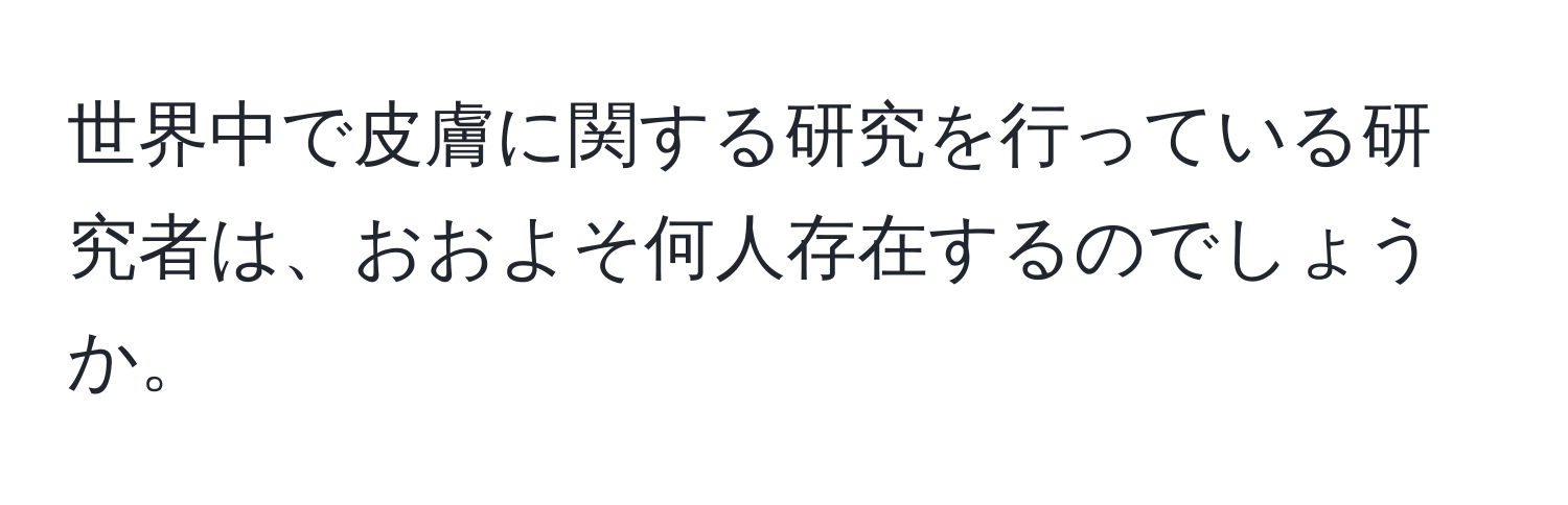 世界中で皮膚に関する研究を行っている研究者は、おおよそ何人存在するのでしょうか。