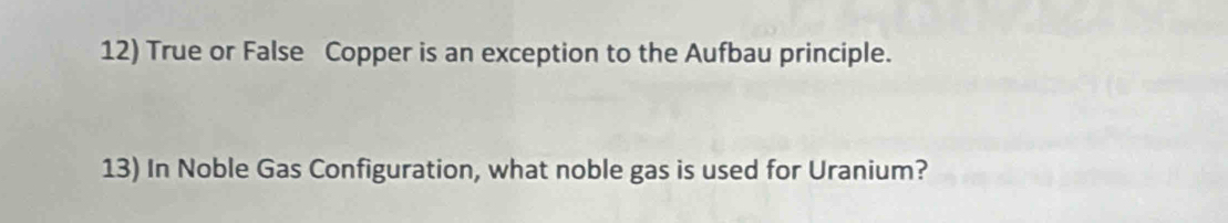 True or False Copper is an exception to the Aufbau principle. 
13) In Noble Gas Configuration, what noble gas is used for Uranium?