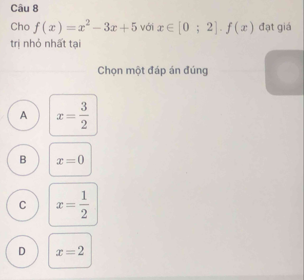 Cho f(x)=x^2-3x+5 với x∈ [0;2].f(x) đạt giá
trị nhỏ nhất tại
Chọn một đáp án đúng
A x= 3/2 
B x=0
C x= 1/2 
D x=2