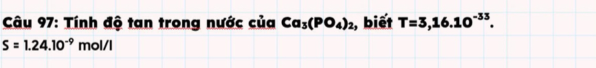 Tính độ tan trong nước của Ca_3(PO_4)_2 , biết T=3,16.10^(-33).
S=1.24.10^(-9) mol/l