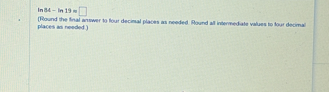 ln 84-ln 19approx □
(Round the final answer to four decimal places as needed. Round all intermediate values to four decimal 
places as needed.)