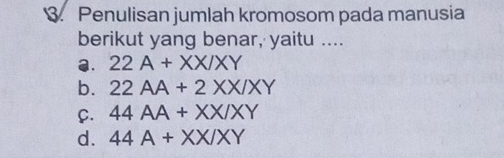 Penulisan jumlah kromosom pada manusia
berikut yang benar, yaitu ....
a. 22A+XX/XY
b. 22AA+2XX/XY
C. 44AA+XX/XY
d. 44A+XX/XY