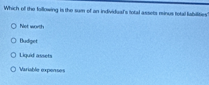 Which of the following is the sum of an individual's total assets minus total liabilities
Net worth
Budget
Liquid assets
Variable expenses