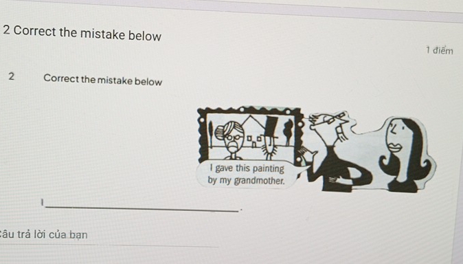 the mistake below 
1 điểm 
2 Correct the mistake below 
_ 
. 
Câu trả lời của bạn