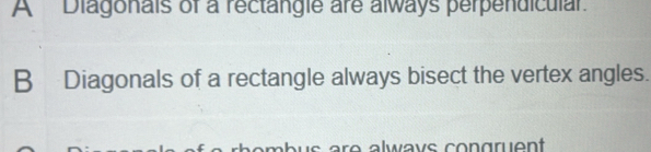 A Diagonais of a rectangle are always perpendicular.
B Diagonals of a rectangle always bisect the vertex angles.
pombus are alwavs congruent