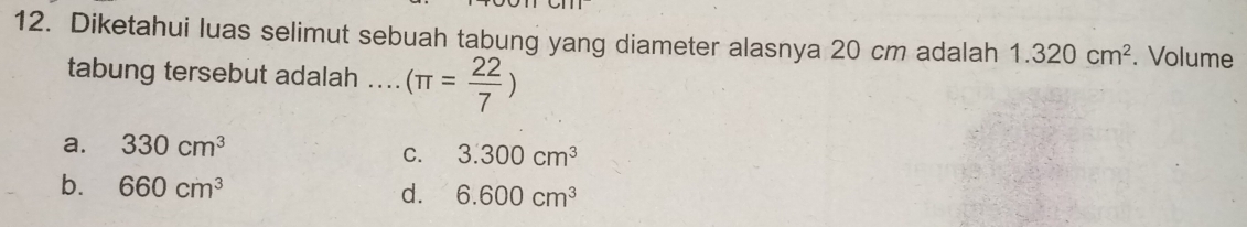 Diketahui luas selimut sebuah tabung yang diameter alasnya 20 cm adalah 1.320cm^2. Volume
tabung tersebut adalah .... (π = 22/7 )
a. 330cm^3
C. 3.300cm^3
b. 660cm^3 d. 6.600cm^3