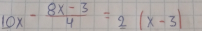 10x- (8x-3)/4 =_ 2(x-3)