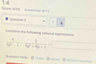 1.4 
Score: 6/15 Answered: 8/15 
Question 9 < 
Combine the following rational expressions.
 4/4y^2-1 - 2/8y^2+6y+1 =
Question Help: Video eBook = Written Example