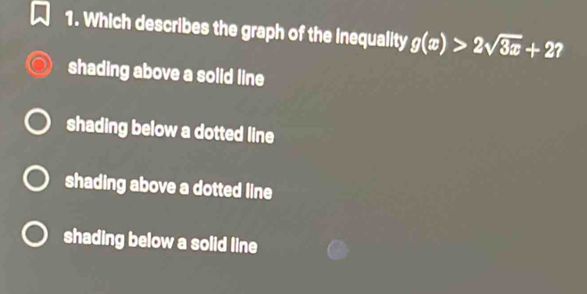 Which describes the graph of the inequality g(x)>2sqrt(3x)+2?
shading above a solid line
shading below a dotted line
shading above a dotted line
shading below a solid line