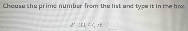 Choose the prime number from the list and type it in the box.
21, 33, 47, 78□