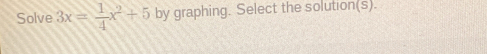 Solve 3x= 1/4 x^2+5 by graphing. Select the solution(s).