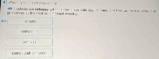 Which type of sentence is this?
Students are unhappy with the new dress code requirements, and they will be discussing their
grievances at the next school board meeting.
simple
compound
complex
compound-complex