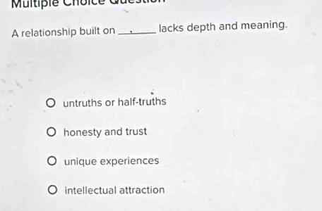 Multipie Choice Gu
A relationship built on _lacks depth and meaning.
untruths or half-truths
honesty and trust
unique experiences
intellectual attraction