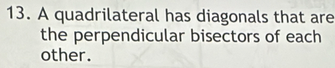 A quadrilateral has diagonals that are 
the perpendicular bisectors of each 
other.