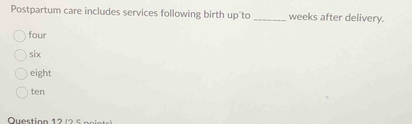 Postpartum care includes services following birth up to_ weeks after delivery.
four
six
eight
ten 
Ouestion 12 (2 5 n