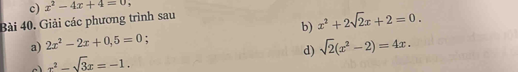 x^2-4x+4=0 , 
Bài 40. Giải các phương trình sau 
a) 2x^2-2x+0,5=0 : b) x^2+2sqrt(2)x+2=0. 
d) sqrt(2)(x^2-2)=4x.
x^2-sqrt(3)x=-1.